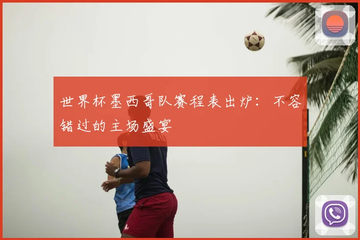 世界杯墨西哥队赛程表出炉：不容错过的主场盛宴