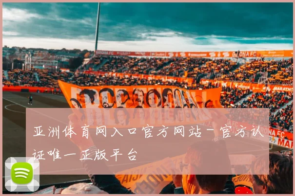 亚洲体育网入口官方网站 - 官方认证唯一正版平台