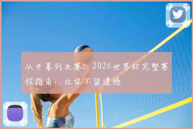从开幕到决赛：2026世界杯完整赛程指南，让你不留遗憾