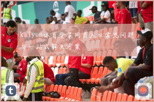 kaiyun体育登录网页入口常见问题与一站式解决方案