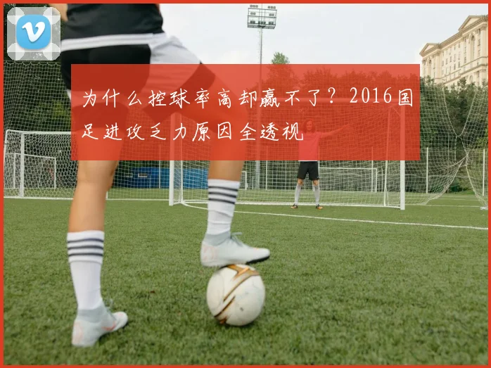 为什么控球率高却赢不了？2016国足进攻乏力原因全透视