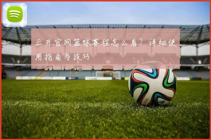 云开官网篮球赛程怎么看？详细使用指南与技巧