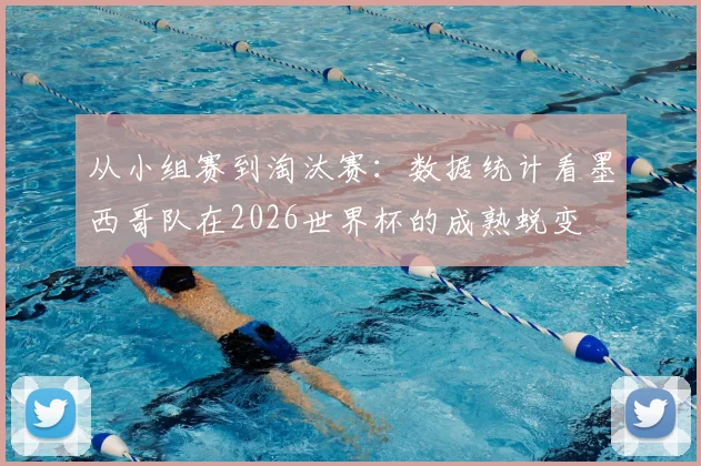 从小组赛到淘汰赛：数据统计看墨西哥队在2026世界杯的成熟蜕变
