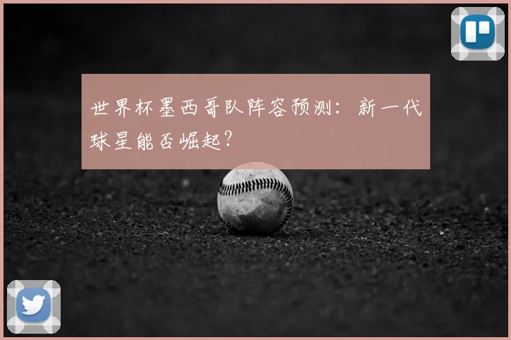 世界杯墨西哥队阵容预测：新一代球星能否崛起？