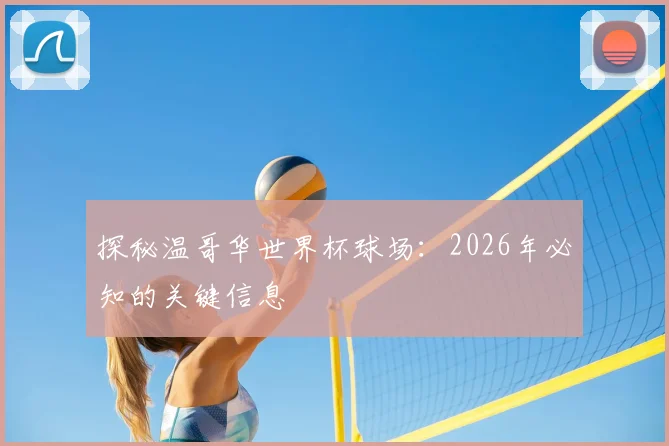 探秘温哥华世界杯球场：2026年必知的关键信息