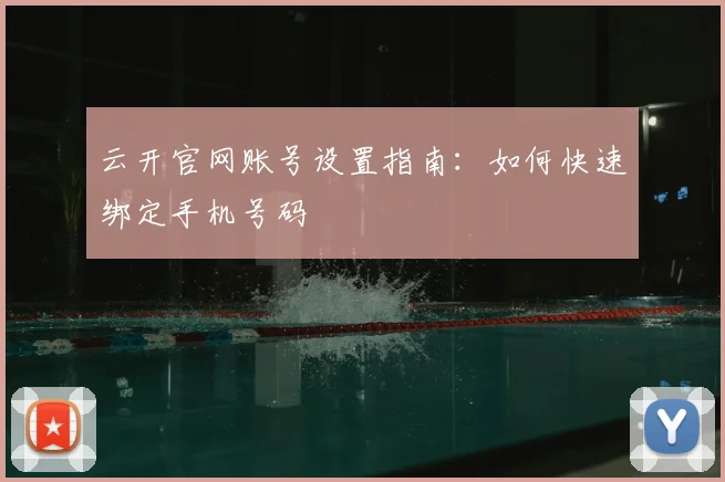 云开官网账号设置指南：如何快速绑定手机号码
