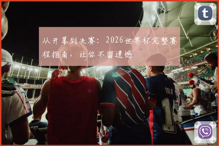从开幕到决赛：2026世界杯完整赛程指南，让你不留遗憾