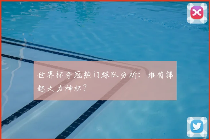 世界杯夺冠热门球队分析：谁将捧起大力神杯？