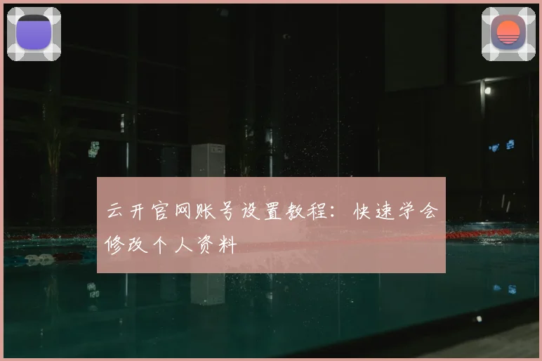 云开官网账号设置教程：快速学会修改个人资料