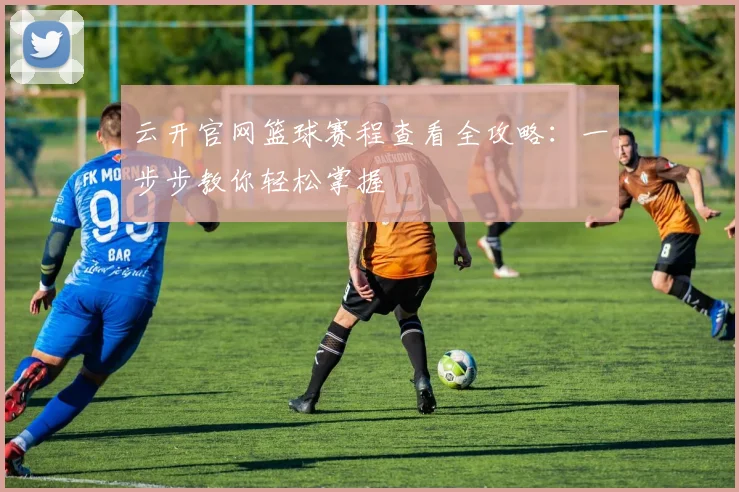 云开官网篮球赛程查看全攻略：一步步教你轻松掌握