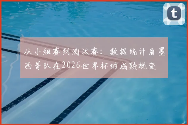 从小组赛到淘汰赛：数据统计看墨西哥队在2026世界杯的成熟蜕变
